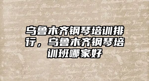 烏魯木齊鋼琴培訓(xùn)排行，烏魯木齊鋼琴培訓(xùn)班哪家好