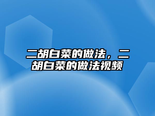 二胡白菜的做法，二胡白菜的做法視頻