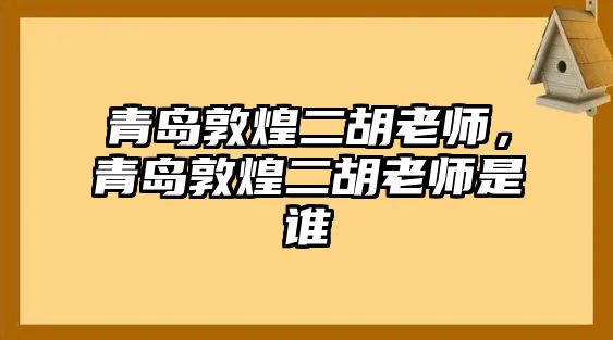 青島敦煌二胡老師，青島敦煌二胡老師是誰