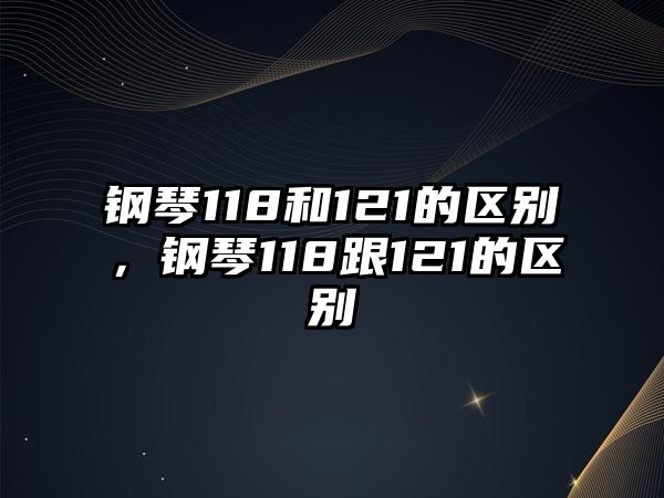 鋼琴118和121的區(qū)別，鋼琴118跟121的區(qū)別