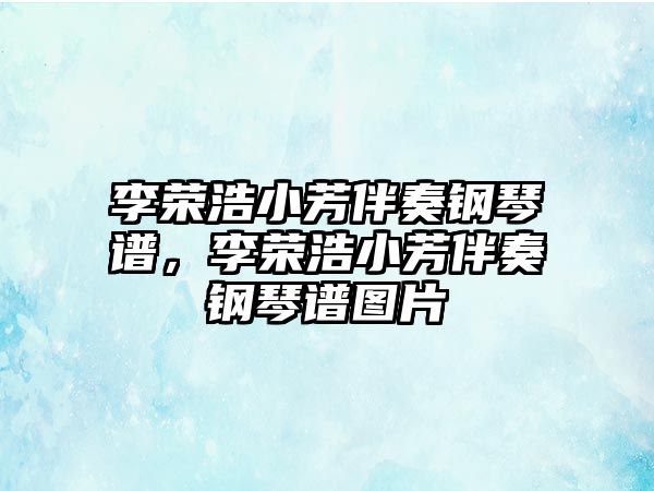 李榮浩小芳伴奏鋼琴譜，李榮浩小芳伴奏鋼琴譜圖片