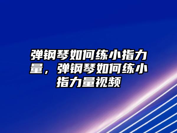 彈鋼琴如何練小指力量，彈鋼琴如何練小指力量視頻