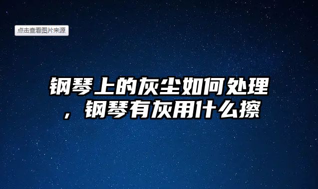 鋼琴上的灰塵如何處理，鋼琴有灰用什么擦