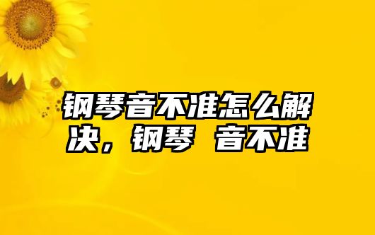 鋼琴音不準怎么解決，鋼琴 音不準