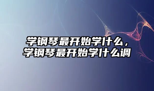 學鋼琴最開始學什么，學鋼琴最開始學什么調