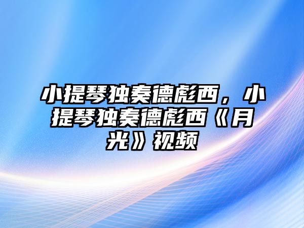 小提琴獨奏德彪西，小提琴獨奏德彪西《月光》視頻