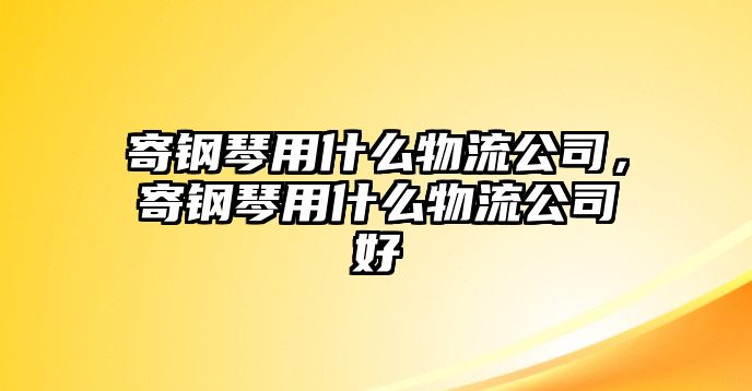 寄鋼琴用什么物流公司，寄鋼琴用什么物流公司好