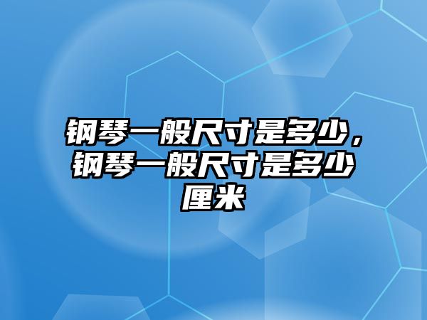 鋼琴一般尺寸是多少，鋼琴一般尺寸是多少厘米