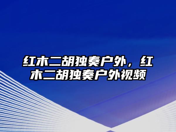 紅木二胡獨奏戶外，紅木二胡獨奏戶外視頻