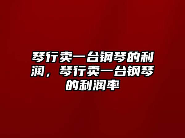 琴行賣一臺鋼琴的利潤，琴行賣一臺鋼琴的利潤率