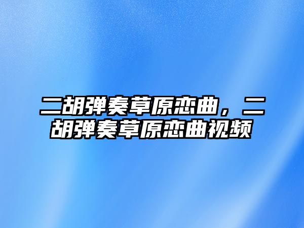 二胡彈奏草原戀曲，二胡彈奏草原戀曲視頻