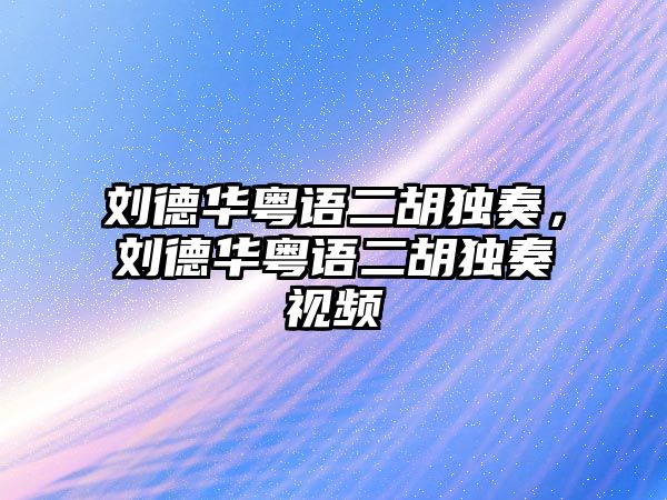 劉德華粵語二胡獨奏，劉德華粵語二胡獨奏視頻