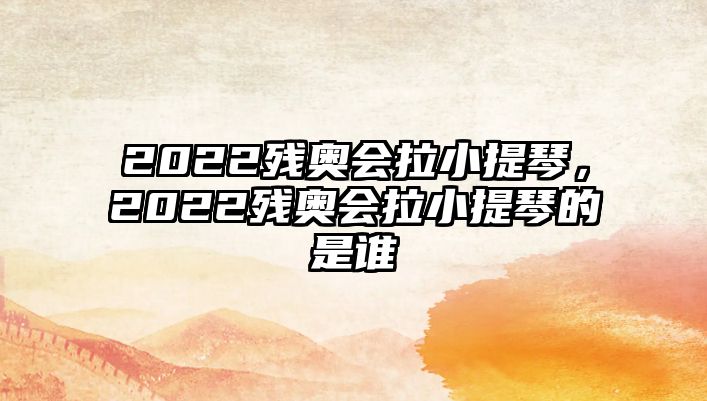 2022殘奧會拉小提琴，2022殘奧會拉小提琴的是誰