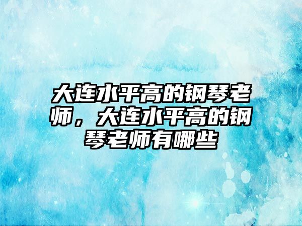 大連水平高的鋼琴老師，大連水平高的鋼琴老師有哪些