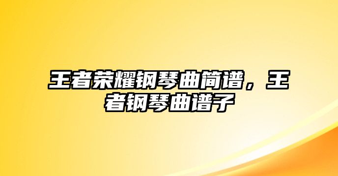 王者榮耀鋼琴曲簡譜，王者鋼琴曲譜子