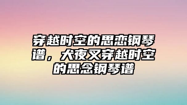 穿越時空的思戀鋼琴譜，犬夜叉穿越時空的思念鋼琴譜