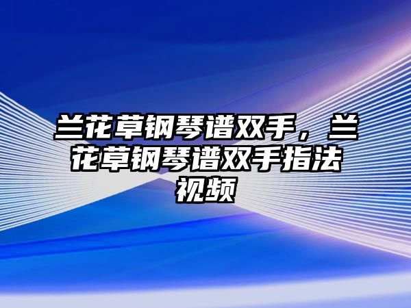 蘭花草鋼琴譜雙手，蘭花草鋼琴譜雙手指法視頻