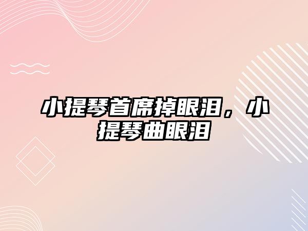 小提琴首席掉眼淚，小提琴曲眼淚