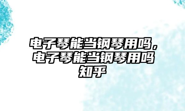 電子琴能當鋼琴用嗎，電子琴能當鋼琴用嗎知乎