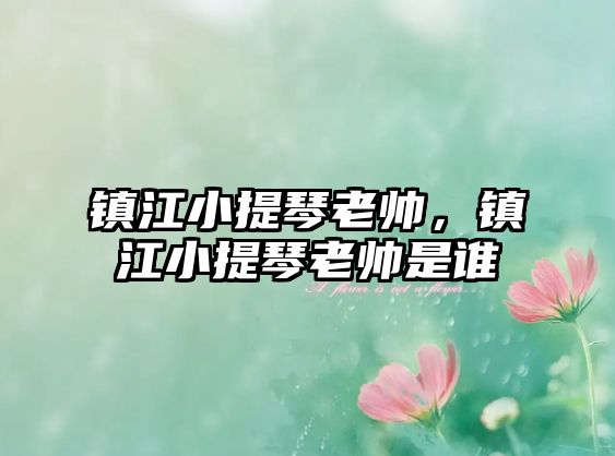 鎮江小提琴老帥，鎮江小提琴老帥是誰