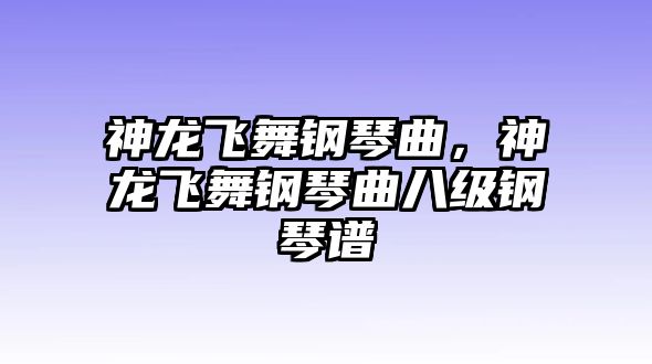 神龍飛舞鋼琴曲，神龍飛舞鋼琴曲八級(jí)鋼琴譜