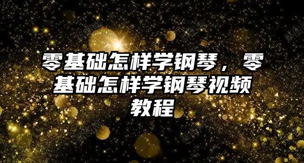 零基礎怎樣學鋼琴，零基礎怎樣學鋼琴視頻教程