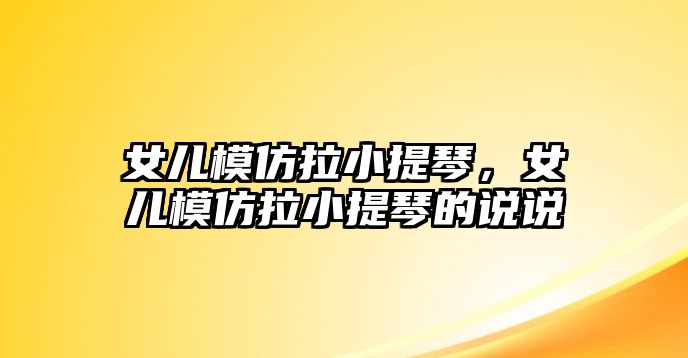 女兒模仿拉小提琴，女兒模仿拉小提琴的說說