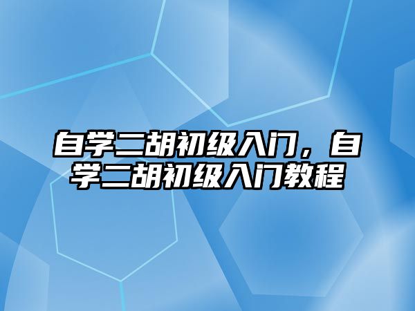 自學(xué)二胡初級入門，自學(xué)二胡初級入門教程