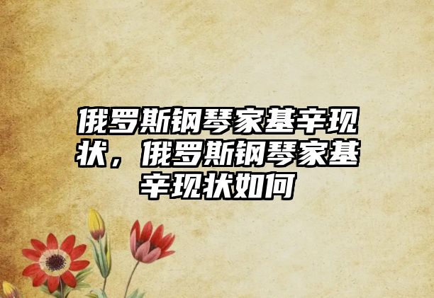 俄羅斯鋼琴家基辛現(xiàn)狀，俄羅斯鋼琴家基辛現(xiàn)狀如何