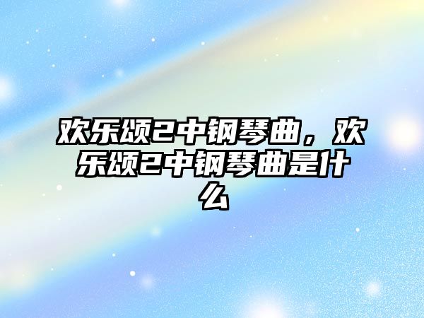 歡樂頌2中鋼琴曲，歡樂頌2中鋼琴曲是什么