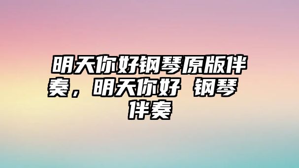 明天你好鋼琴原版伴奏，明天你好 鋼琴 伴奏