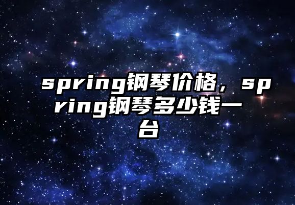 spring鋼琴價格，spring鋼琴多少錢一臺