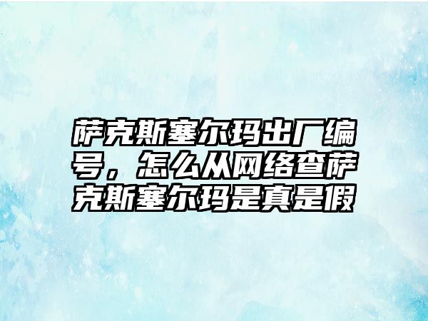 薩克斯塞爾瑪出廠編號，怎么從網絡查薩克斯塞爾瑪是真是假