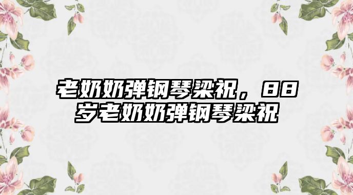 老奶奶彈鋼琴梁祝，88歲老奶奶彈鋼琴梁祝