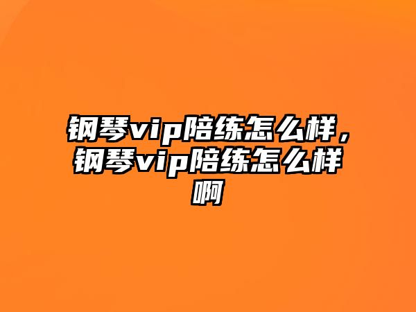 鋼琴vip陪練怎么樣，鋼琴vip陪練怎么樣啊