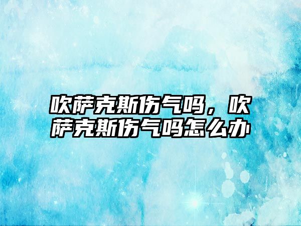 吹薩克斯傷氣嗎，吹薩克斯傷氣嗎怎么辦