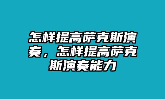 怎樣提高薩克斯演奏，怎樣提高薩克斯演奏能力