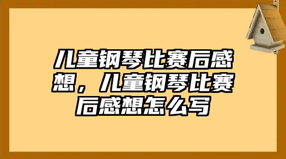 兒童鋼琴比賽后感想，兒童鋼琴比賽后感想怎么寫