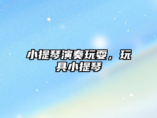 小提琴演奏玩耍，玩具小提琴