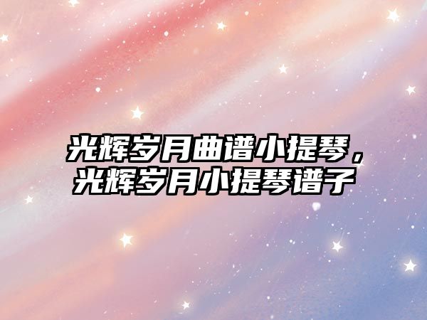 光輝歲月曲譜小提琴，光輝歲月小提琴譜子