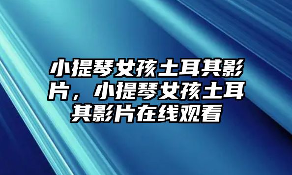 小提琴女孩土耳其影片，小提琴女孩土耳其影片在線觀看