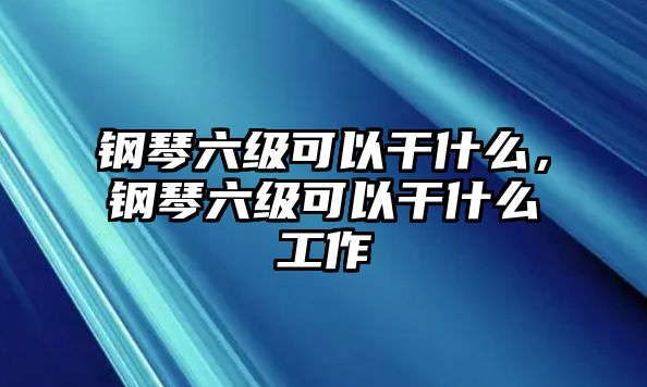 鋼琴六級可以干什么，鋼琴六級可以干什么工作