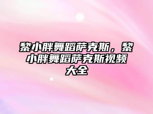 黎小胖舞蹈薩克斯，黎小胖舞蹈薩克斯視頻大全