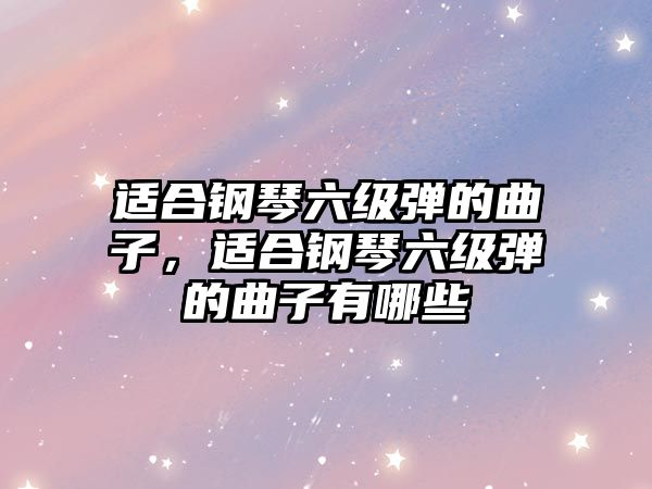 適合鋼琴六級彈的曲子，適合鋼琴六級彈的曲子有哪些