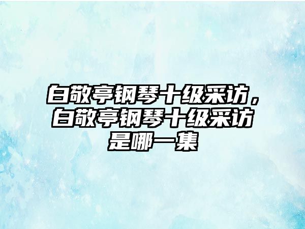 白敬亭鋼琴十級采訪，白敬亭鋼琴十級采訪是哪一集