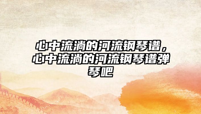 心中流淌的河流鋼琴譜，心中流淌的河流鋼琴譜彈琴吧