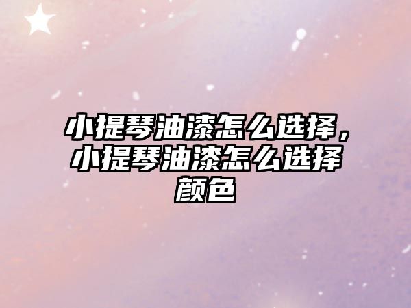 小提琴油漆怎么選擇，小提琴油漆怎么選擇顏色