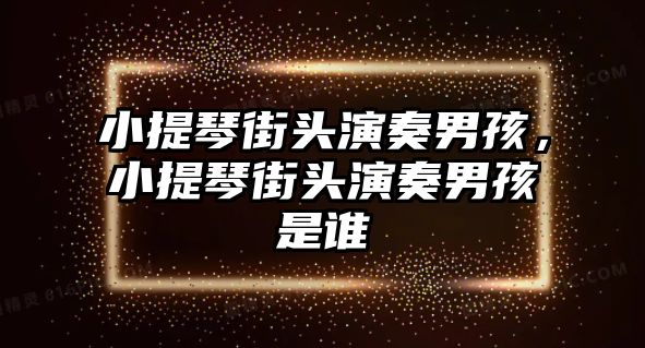 小提琴街頭演奏男孩，小提琴街頭演奏男孩是誰