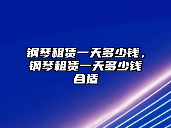 鋼琴租賃一天多少錢，鋼琴租賃一天多少錢合適