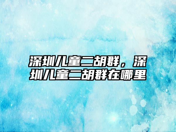 深圳兒童二胡群，深圳兒童二胡群在哪里